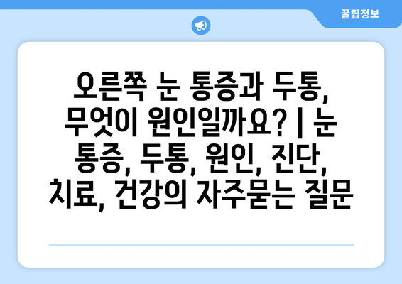 오른쪽 눈 통증과 두통, 무엇이 원인일까요? | 눈 통증, 두통, 원인, 진단, 치료, 건강