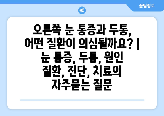 오른쪽 눈 통증과 두통, 어떤 질환이 의심될까요? | 눈 통증, 두통, 원인 질환, 진단, 치료