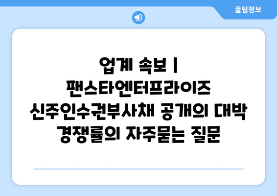 업계 속보 | 팬스타엔터프라이즈 신주인수권부사채 공개의 대박 경쟁률