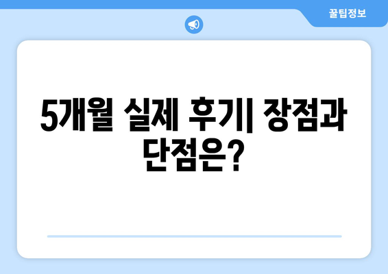 5개월 실제 후기| 장점과 단점은?