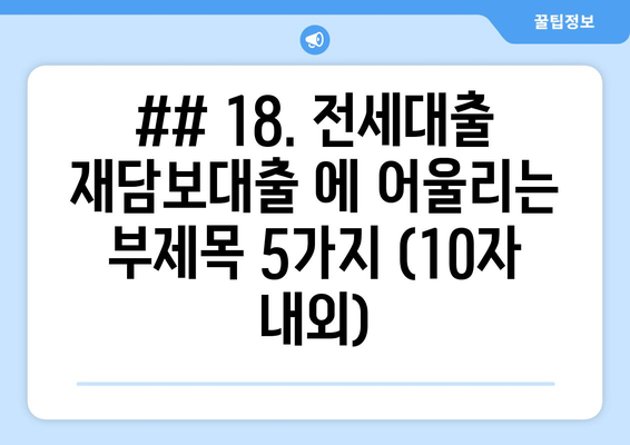 ## 18. 전세대출 재담보대출 에 어울리는 부제목 5가지 (10자 내외)