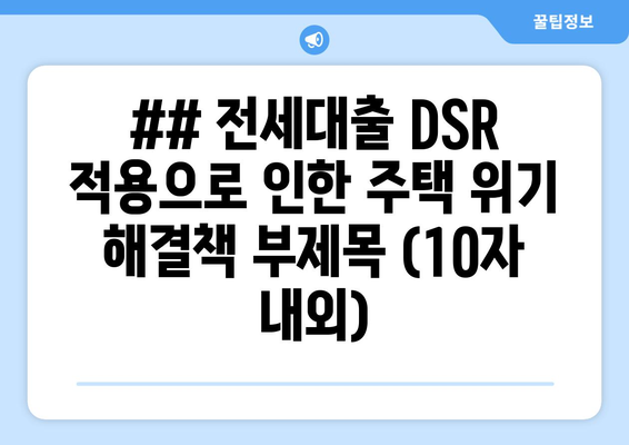 ## 전세대출 DSR 적용으로 인한 주택 위기 해결책 부제목 (10자 내외)