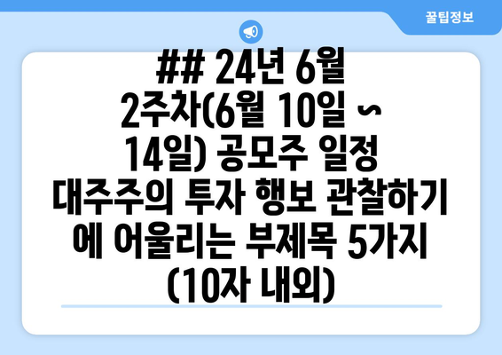 ## 24년 6월 2주차(6월 10일 ~ 14일) 공모주 일정 대주주의 투자 행보 관찰하기 에 어울리는 부제목 5가지 (10자 내외)