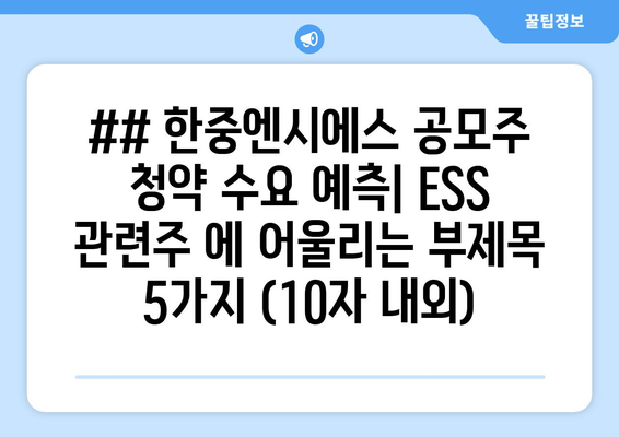 ## 한중엔시에스 공모주 청약 수요 예측| ESS 관련주 에 어울리는 부제목 5가지 (10자 내외)