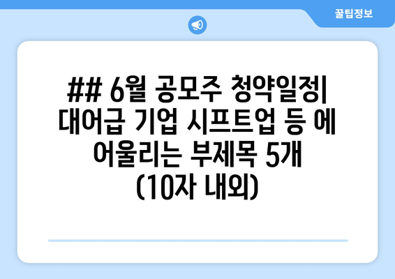 ## 6월 공모주 청약일정| 대어급 기업 시프트업 등 에 어울리는 부제목 5개 (10자 내외)