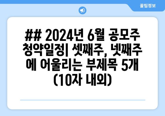 ## 2024년 6월 공모주 청약일정| 셋째주, 넷째주 에 어울리는 부제목 5개 (10자 내외)