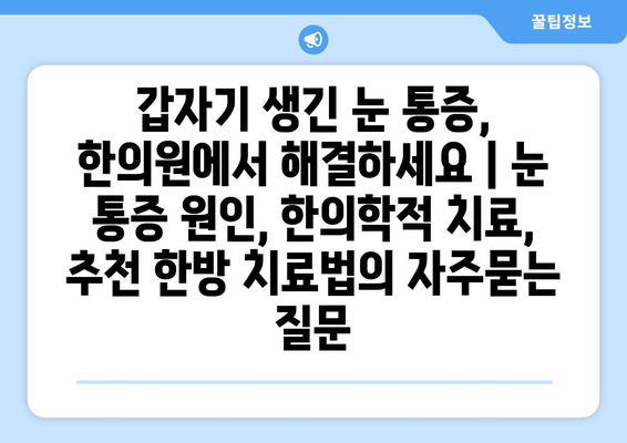 갑자기 생긴 눈 통증, 한의원에서 해결하세요 | 눈 통증 원인, 한의학적 치료, 추천 한방 치료법