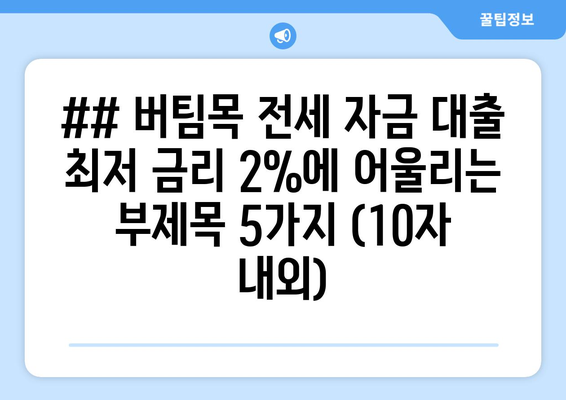 ## 버팀목 전세 자금 대출 최저 금리 2%에 어울리는 부제목 5가지 (10자 내외)