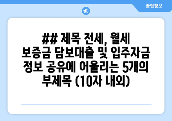 ## 제목 전세, 월세 보증금 담보대출 및 입주자금 정보 공유에 어울리는 5개의 부제목 (10자 내외)