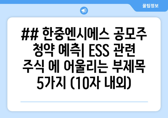 ## 한중엔시에스 공모주 청약 예측| ESS 관련 주식 에 어울리는 부제목 5가지 (10자 내외)