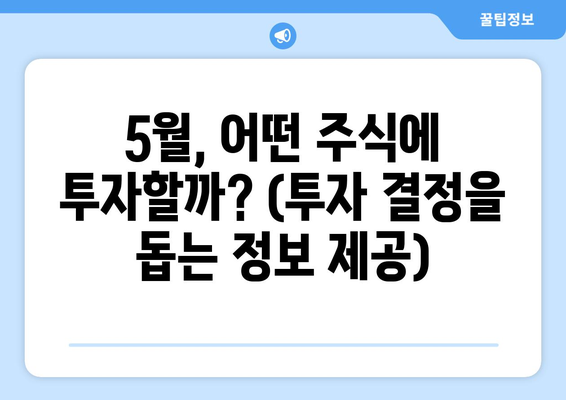 5월, 어떤 주식에 투자할까? (투자 결정을 돕는 정보 제공)