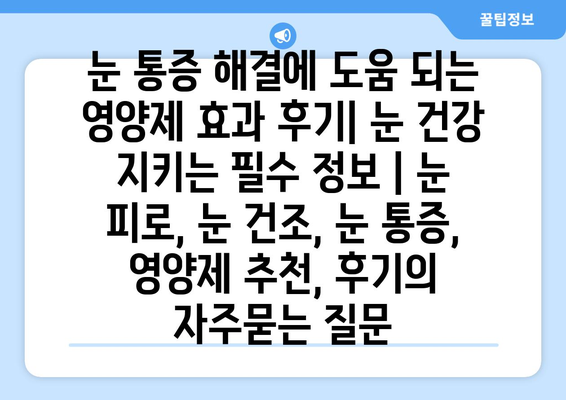 눈 통증 해결에 도움 되는 영양제 효과 후기| 눈 건강 지키는 필수 정보 | 눈 피로, 눈 건조, 눈 통증, 영양제 추천, 후기