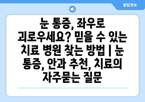 눈 통증, 좌우로 괴로우세요? 믿을 수 있는 치료 병원 찾는 방법 | 눈 통증, 안과 추천, 치료