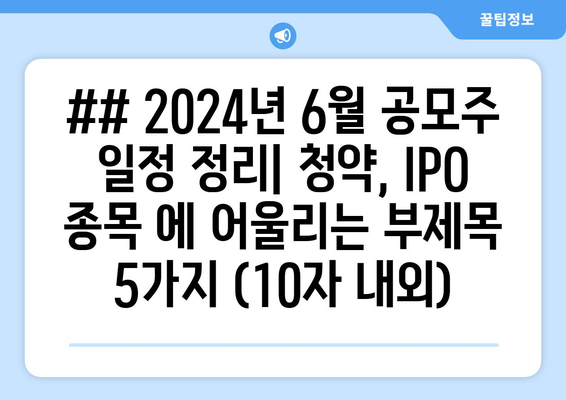 ## 2024년 6월 공모주 일정 정리| 청약, IPO 종목 에 어울리는 부제목 5가지 (10자 내외)