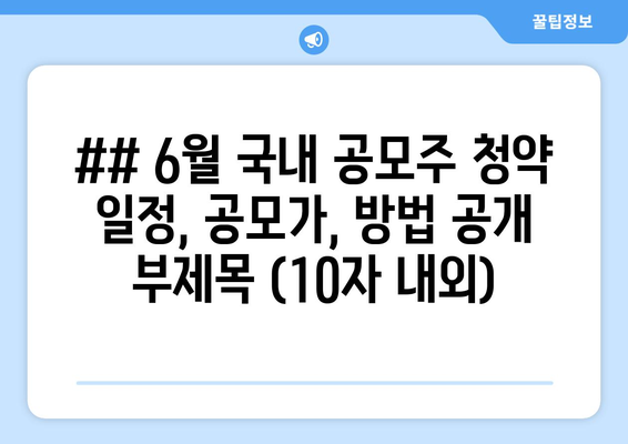 ## 6월 국내 공모주 청약 일정, 공모가, 방법 공개 부제목 (10자 내외)