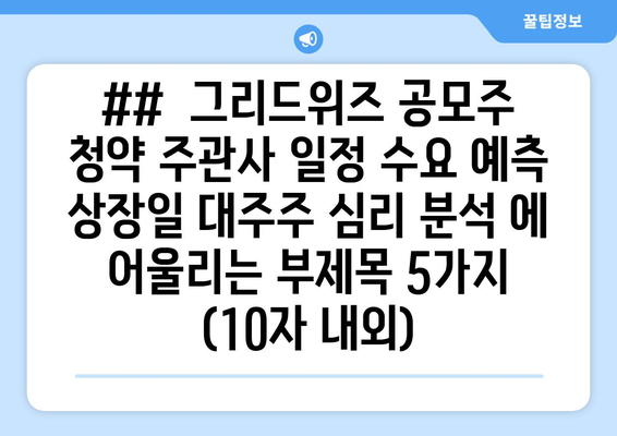 ##  그리드위즈 공모주 청약 주관사 일정 수요 예측 상장일 대주주 심리 분석 에 어울리는 부제목 5가지 (10자 내외)