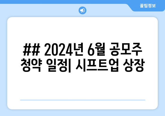 ## 2024년 6월 공모주 청약 일정| 시프트업 상장