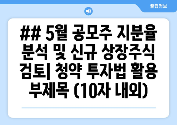 ## 5월 공모주 지분율 분석 및 신규 상장주식 검토| 청약 투자법 활용 부제목 (10자 내외)