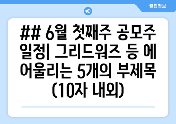 ## 6월 첫째주 공모주 일정| 그리드워즈 등 에 어울리는 5개의 부제목 (10자 내외)