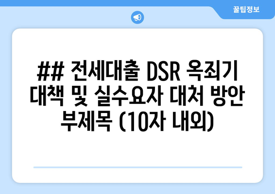 ## 전세대출 DSR 옥죄기 대책 및 실수요자 대처 방안 부제목 (10자 내외)