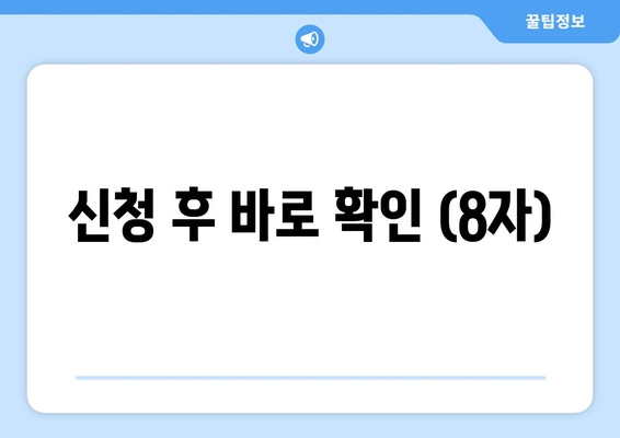 신청 후 바로 확인 (8자)