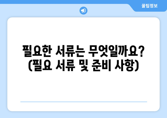 필요한 서류는 무엇일까요? (필요 서류 및 준비 사항)