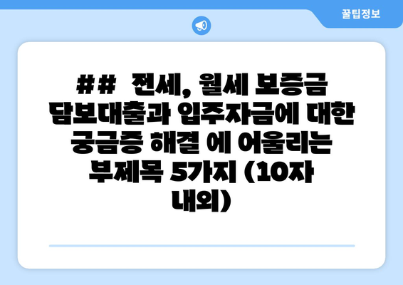 ##  전세, 월세 보증금 담보대출과 입주자금에 대한 궁금증 해결 에 어울리는 부제목 5가지 (10자 내외)