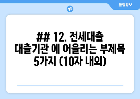 ## 12. 전세대출 대출기관 에 어울리는 부제목 5가지 (10자 내외)