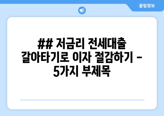## 저금리 전세대출 갈아타기로 이자 절감하기 - 5가지 부제목