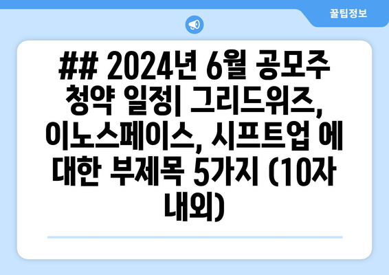 ## 2024년 6월 공모주 청약 일정| 그리드위즈, 이노스페이스, 시프트업 에 대한 부제목 5가지 (10자 내외)