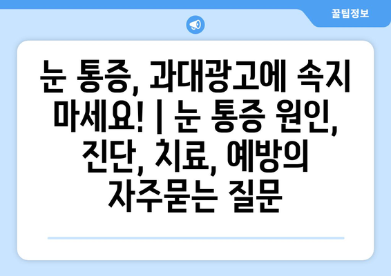 눈 통증, 과대광고에 속지 마세요! | 눈 통증 원인, 진단, 치료, 예방