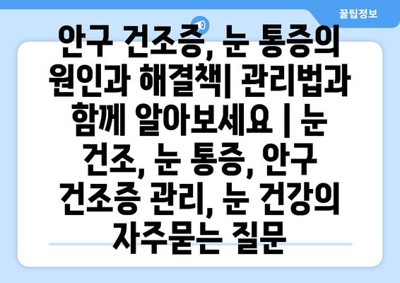 안구 건조증, 눈 통증의 원인과 해결책| 관리법과 함께 알아보세요 | 눈 건조, 눈 통증, 안구 건조증 관리, 눈 건강