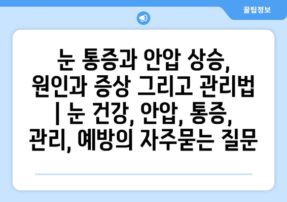 눈 통증과 안압 상승, 원인과 증상 그리고 관리법 | 눈 건강, 안압, 통증, 관리, 예방