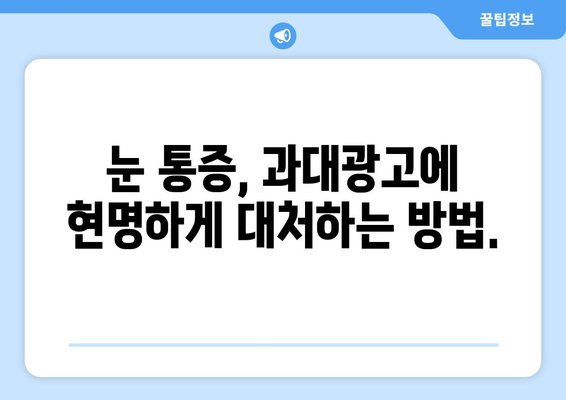 눈통증 과대광고, 이제 그만! | 눈통증, 과대광고, 진실, 정보, 주의