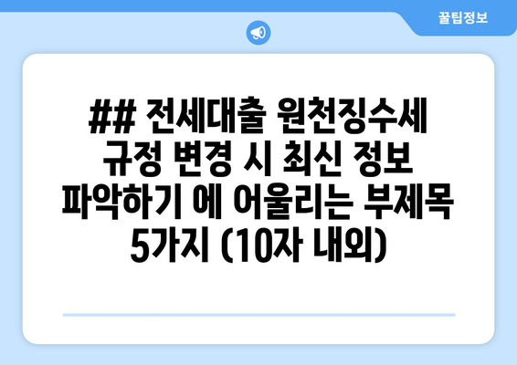 ## 전세대출 원천징수세 규정 변경 시 최신 정보 파악하기 에 어울리는 부제목 5가지 (10자 내외)