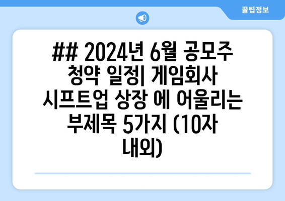 ## 2024년 6월 공모주 청약 일정| 게임회사 시프트업 상장 에 어울리는 부제목 5가지 (10자 내외)