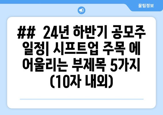 ##  24년 하반기 공모주 일정| 시프트업 주목 에 어울리는 부제목 5가지 (10자 내외)