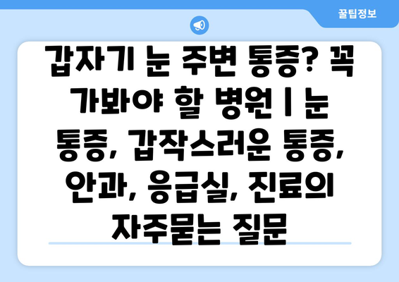 갑자기 눈 주변 통증? 꼭 가봐야 할 병원 | 눈 통증, 갑작스러운 통증, 안과, 응급실, 진료