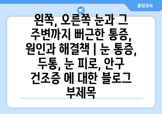 왼쪽, 오른쪽 눈과 그 주변까지 뻐근한 통증, 원인과 해결책 | 눈 통증, 두통, 눈 피로, 안구 건조증