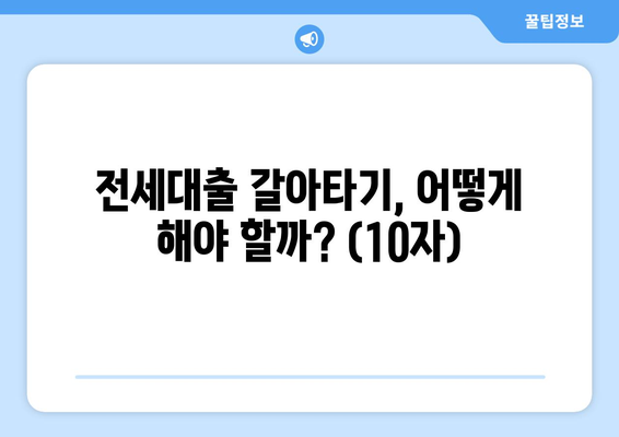 전세대출 갈아타기, 어떻게 해야 할까? (10자)