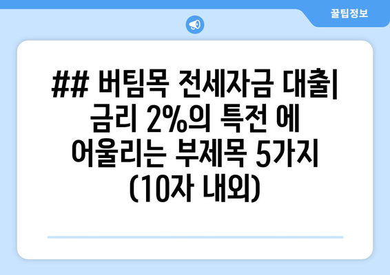 ## 버팀목 전세자금 대출| 금리 2%의 특전 에 어울리는 부제목 5가지 (10자 내외)