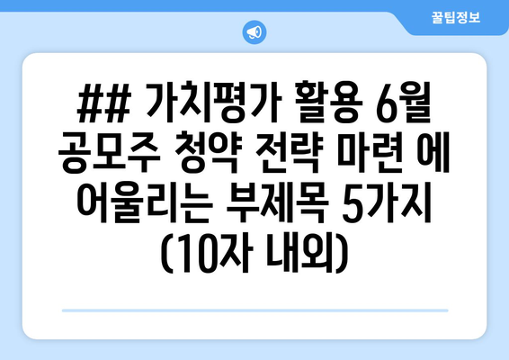 ## 가치평가 활용 6월 공모주 청약 전략 마련 에 어울리는 부제목 5가지 (10자 내외)