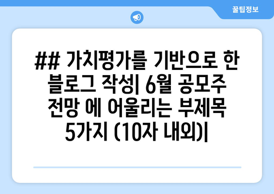 ## 가치평가를 기반으로 한 블로그 작성| 6월 공모주 전망 에 어울리는 부제목 5가지 (10자 내외)|