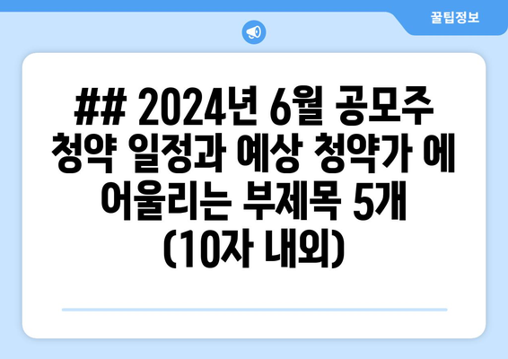 ## 2024년 6월 공모주 청약 일정과 예상 청약가 에 어울리는 부제목 5개 (10자 내외)