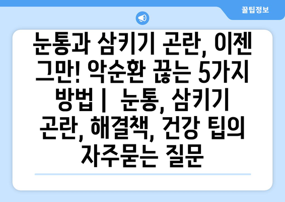 눈통과 삼키기 곤란, 이젠 그만! 악순환 끊는 5가지 방법 |  눈통, 삼키기 곤란, 해결책, 건강 팁