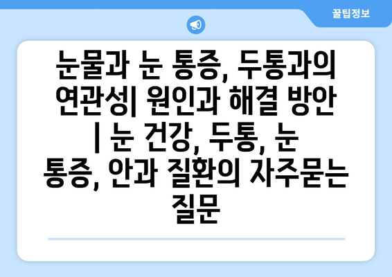 눈물과 눈 통증, 두통과의 연관성| 원인과 해결 방안 | 눈 건강, 두통, 눈 통증, 안과 질환