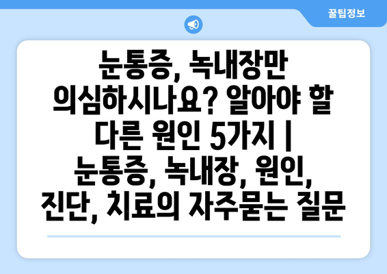 눈통증, 녹내장만 의심하시나요? 알아야 할 다른 원인 5가지 | 눈통증, 녹내장, 원인, 진단, 치료