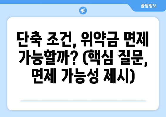 단축 조건, 위약금 면제 가능할까? (핵심 질문, 면제 가능성 제시)