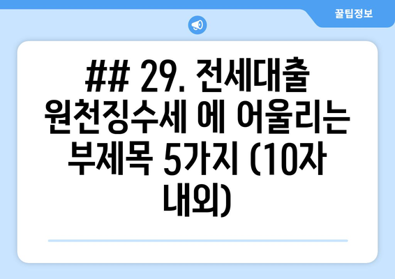 ## 29. 전세대출 원천징수세 에 어울리는 부제목 5가지 (10자 내외)