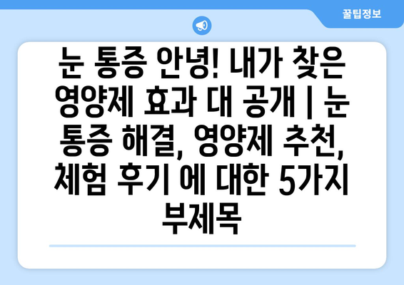 눈통증 안녕! 내가 찾은 영양제 효과 대 공개 | 눈통증 해결, 영양제 추천, 체험 후기